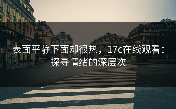 表面平静下面却很热,17c在线观看:探寻情绪的深层次 表面平静下面却很热,17c在线观看:探寻情绪的深层次