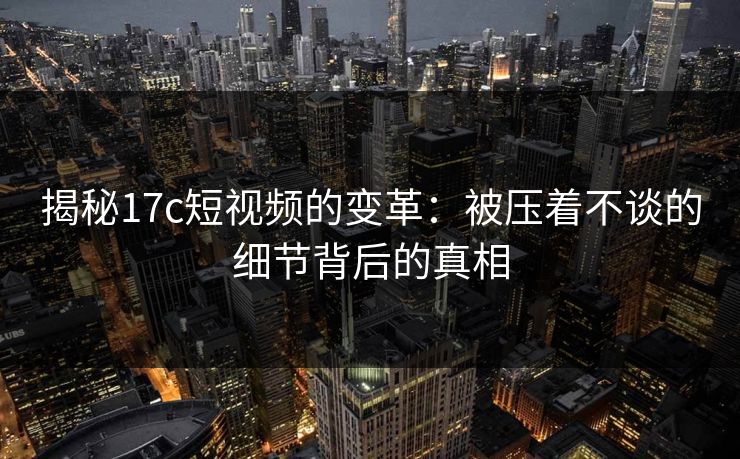 揭秘17c短视频的变革：被压着不谈的细节背后的真相