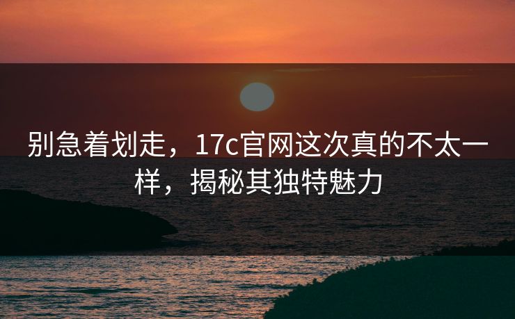 别急着划走,17c官网这次真的不太一样,揭秘其独特魅力 别急着划走,17c官网这次真的不太一样,揭秘其独特魅力