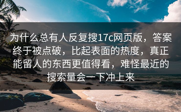 为什么总有人反复搜17c网页版，答案终于被点破，比起表面的热度，真正能留人的东西更值得看，难怪最近的搜索量会一下冲上来