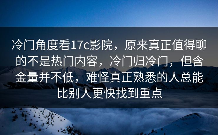 冷门角度看17c影院，原来真正值得聊的不是热门内容，冷门归冷门，但含金量并不低，难怪真正熟悉的人总能比别人更快找到重点