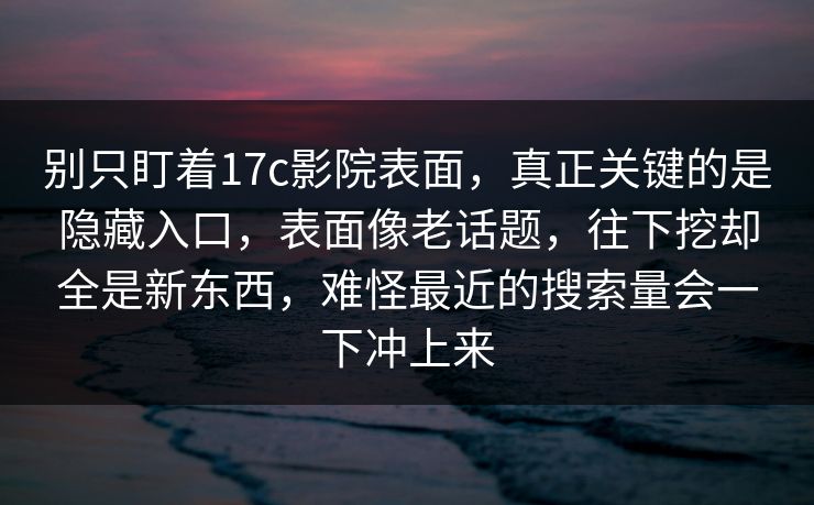别只盯着17c影院表面,真正关键的是隐藏入口,表面像老话题,往下挖却全是新东西,难怪最近的搜索量会一下冲上来 别只盯着17c影院表面,真正关键的是隐藏入口,表面像老话题,往下挖却全是新东西,难怪最近的搜索量会一下冲上来