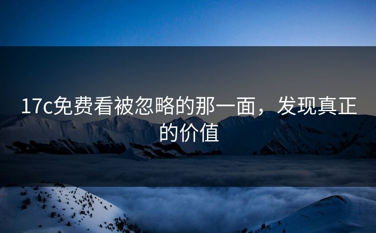 17c免费看被忽略的那一面，发现真正的价值