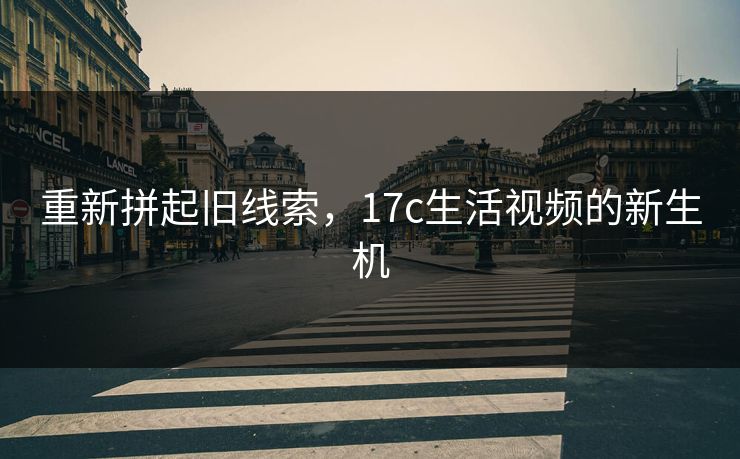 重新拼起旧线索，17c生活视频的新生机