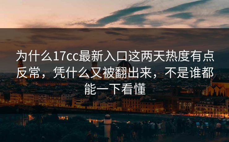 为什么17cc最新入口这两天热度有点反常，凭什么又被翻出来，不是谁都能一下看懂