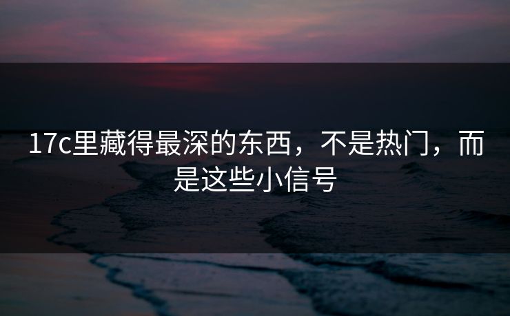 17c里藏得最深的东西，不是热门，而是这些小信号