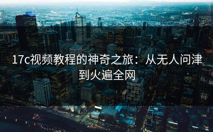 17c视频教程的神奇之旅:从无人问津到火遍全网 17c视频教程的神奇之旅:从无人问津到火遍全网
