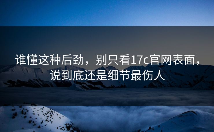 谁懂这种后劲,别只看17c官网表面,说到底还是细节最伤人 谁懂这种后劲,别只看17c官网表面,说到底还是细节最伤人