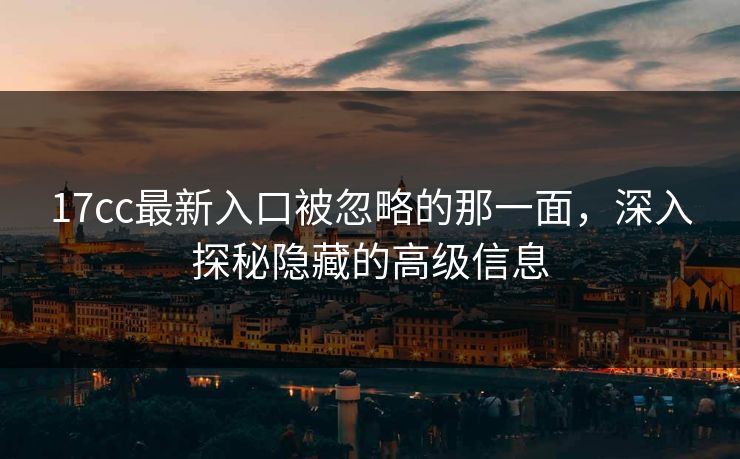 17cc最新入口被忽略的那一面,深入探秘隐藏的高级信息 17cc最新入口被忽略的那一面,深入探秘隐藏的高级信息