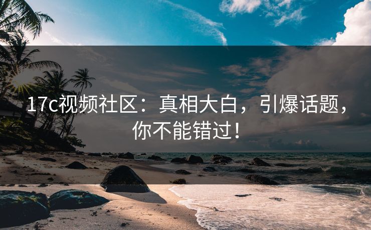 17c视频社区:真相大白,引爆话题,你不能错过! 17c视频社区:真相大白,引爆话题,你不能错过!