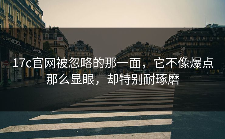 17c官网被忽略的那一面，它不像爆点那么显眼，却特别耐琢磨