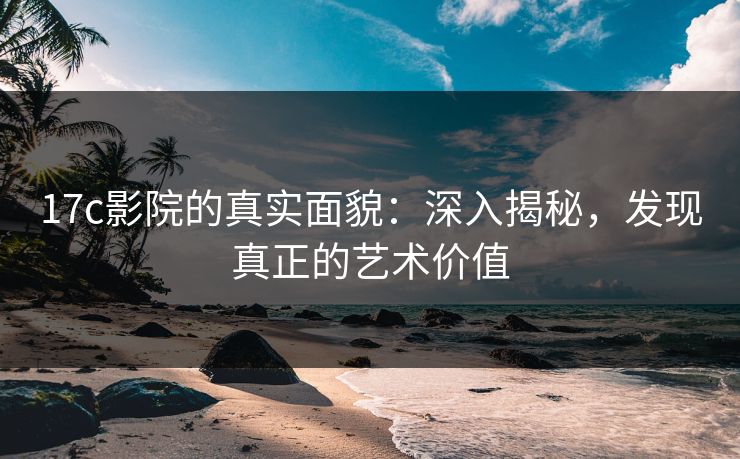 17c影院的真实面貌：深入揭秘，发现真正的艺术价值