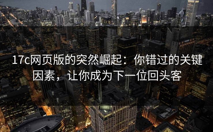 17c网页版的突然崛起：你错过的关键因素，让你成为下一位回头客