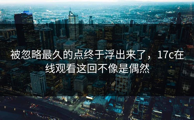 被忽略最久的点终于浮出来了，17c在线观看这回不像是偶然