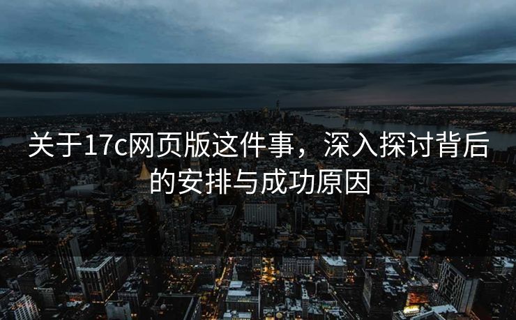 关于17c网页版这件事，深入探讨背后的安排与成功原因