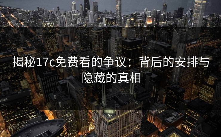 揭秘17c免费看的争议：背后的安排与隐藏的真相