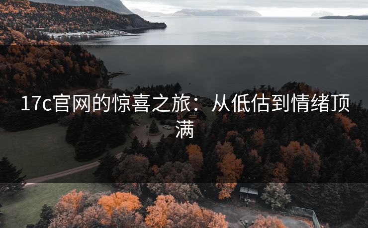 17c官网的惊喜之旅:从低估到情绪顶满 17c官网的惊喜之旅:从低估到情绪顶满
