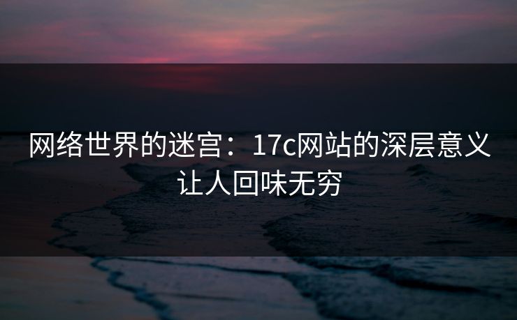 网络世界的迷宫：17c网站的深层意义让人回味无穷