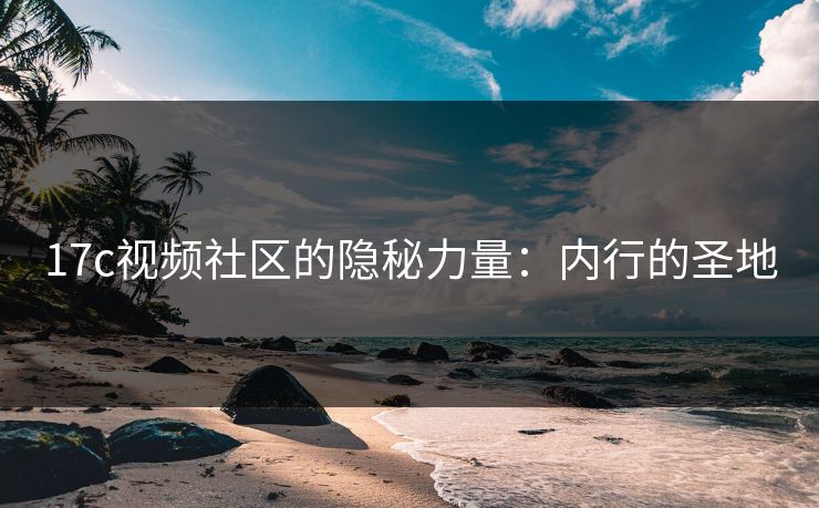 17c视频社区的隐秘力量:内行的圣地 17c视频社区的隐秘力量:内行的圣地