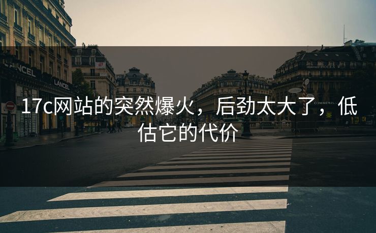17c网站的突然爆火，后劲太大了，低估它的代价