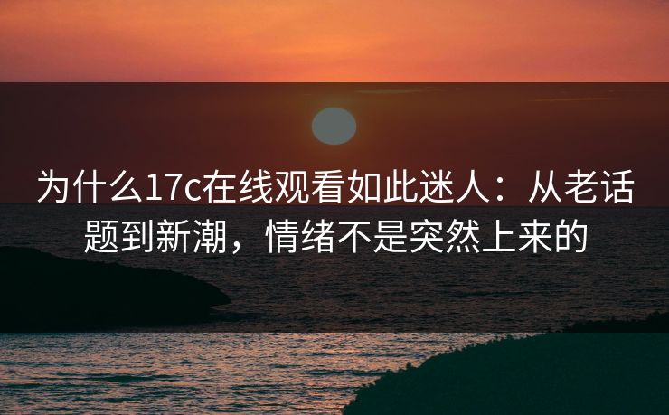 为什么17c在线观看如此迷人：从老话题到新潮，情绪不是突然上来的