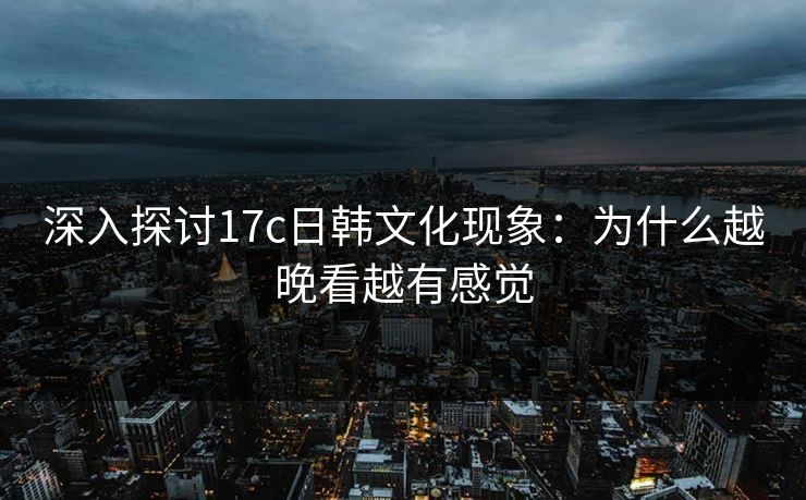 深入探讨17c日韩文化现象：为什么越晚看越有感觉