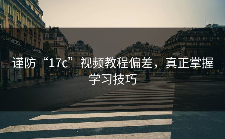 谨防“17c”视频教程偏差，真正掌握学习技巧