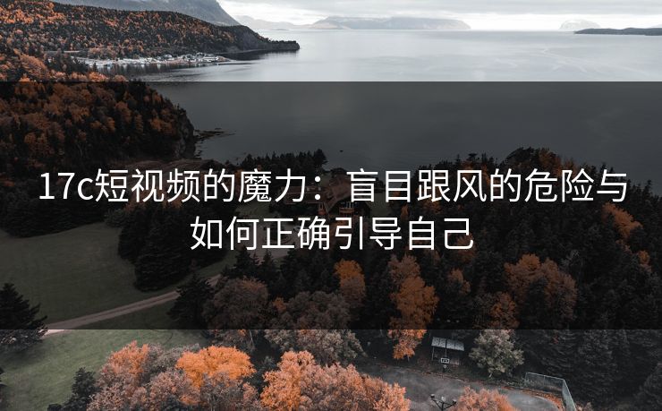 17c短视频的魔力:盲目跟风的危险与如何正确引导自己 17c短视频的魔力:盲目跟风的危险与如何正确引导自己