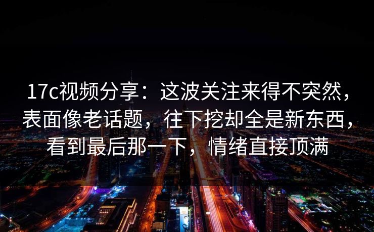 17c视频分享:这波关注来得不突然,表面像老话题,往下挖却全是新东西,看到最后那一下,情绪直接顶满 17c视频分享:这波关注来得不突然,表面像老话题,往下挖却全是新东西,看到最后那一下,情绪直接顶满