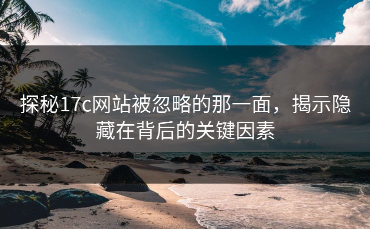 探秘17c网站被忽略的那一面，揭示隐藏在背后的关键因素