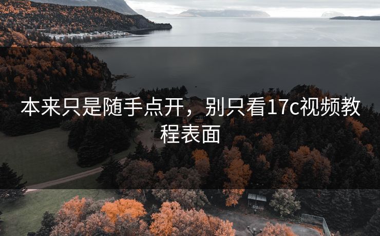 本来只是随手点开，别只看17c视频教程表面