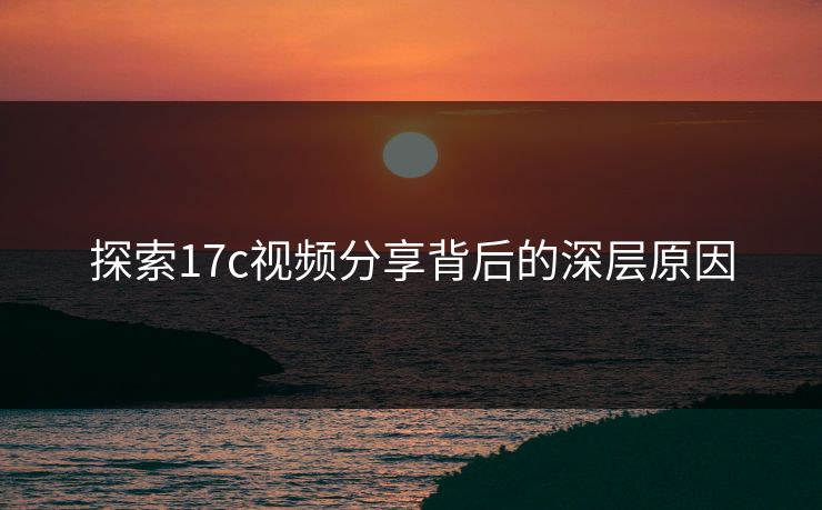 探索17c视频分享背后的深层原因 探索17c视频分享背后的深层原因