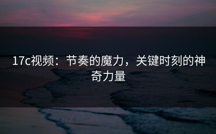 17c视频：节奏的魔力，关键时刻的神奇力量