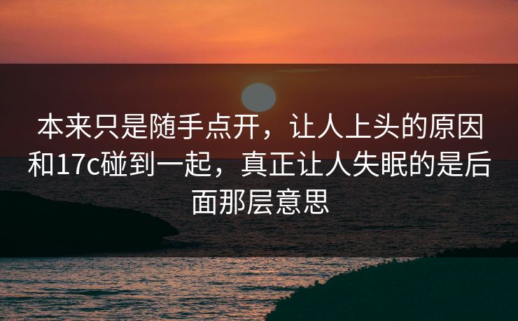 本来只是随手点开,让人上头的原因和17c碰到一起,真正让人失眠的是后面那层意思 本来只是随手点开,让人上头的原因和17c碰到一起,真正让人失眠的是后面那层意思