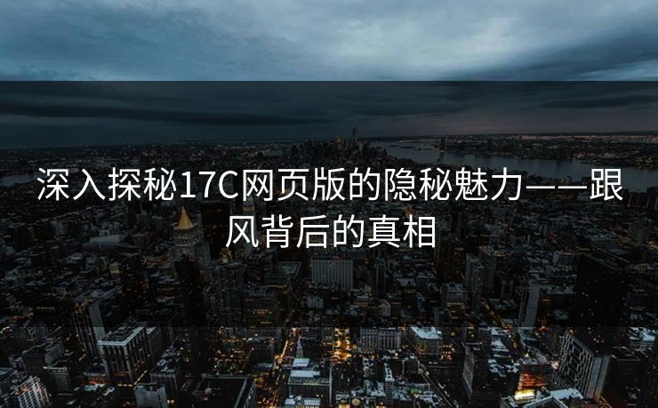 深入探秘17C网页版的隐秘魅力——跟风背后的真相