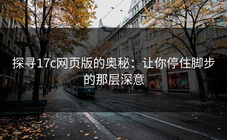 探寻17c网页版的奥秘:让你停住脚步的那层深意 探寻17c网页版的奥秘:让你停住脚步的那层深意