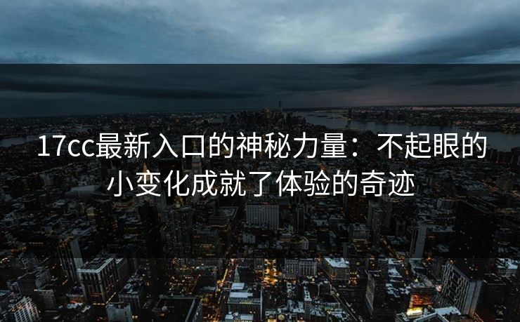 17cc最新入口的神秘力量:不起眼的小变化成就了体验的奇迹 17cc最新入口的神秘力量:不起眼的小变化成就了体验的奇迹