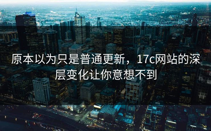 原本以为只是普通更新，17c网站的深层变化让你意想不到