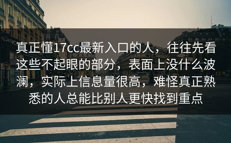 真正懂17cc最新入口的人，往往先看这些不起眼的部分，表面上没什么波澜，实际上信息量很高，难怪真正熟悉的人总能比别人更快找到重点