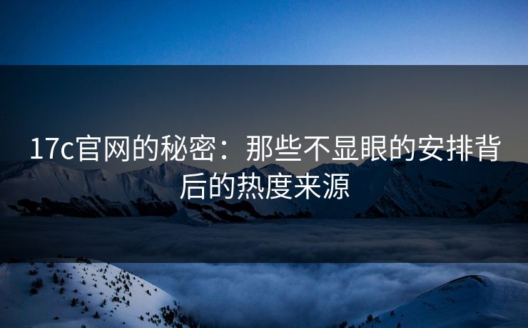 17c官网的秘密：那些不显眼的安排背后的热度来源