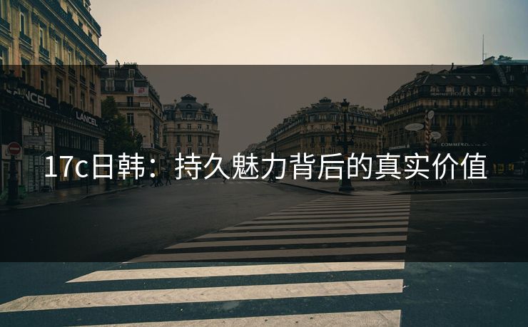 17c日韩：持久魅力背后的真实价值