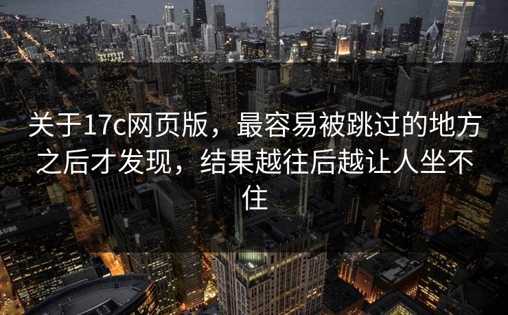 关于17c网页版，最容易被跳过的地方之后才发现，结果越往后越让人坐不住