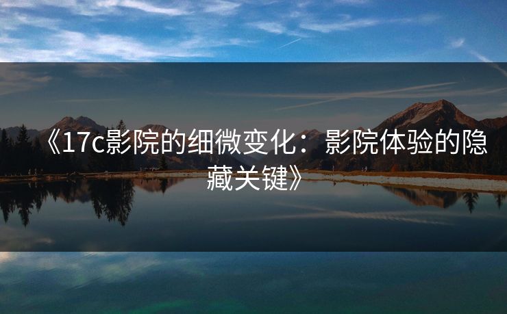 《17c影院的细微变化:影院体验的隐藏关键》 《17c影院的细微变化:影院体验的隐藏关键》