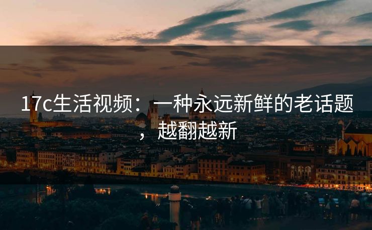 17c生活视频：一种永远新鲜的老话题，越翻越新