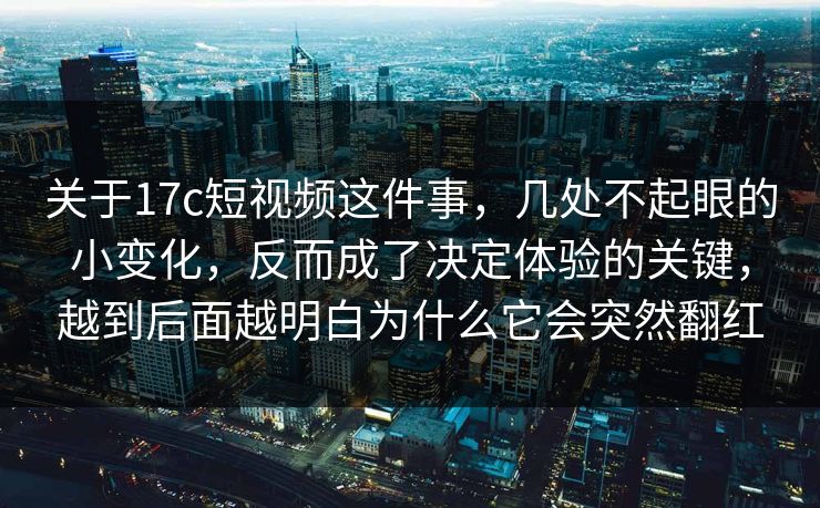 关于17c短视频这件事,几处不起眼的小变化,反而成了决定体验的关键,越到后面越明白为什么它会突然翻红 关于17c短视频这件事,几处不起眼的小变化,反而成了决定体验的关键,越到后面越明白为什么它会突然翻红