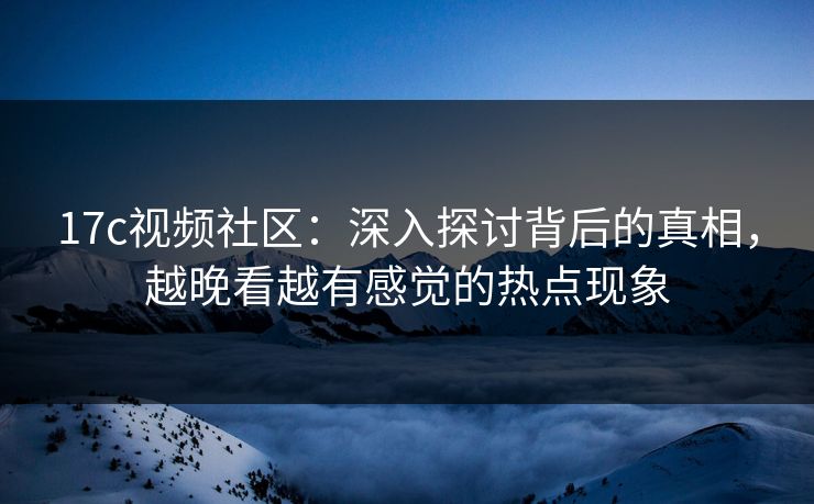 17c视频社区:深入探讨背后的真相,越晚看越有感觉的热点现象 17c视频社区:深入探讨背后的真相,越晚看越有感觉的热点现象