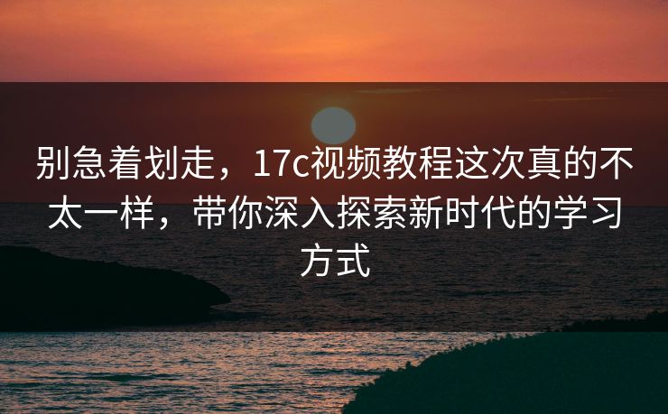 别急着划走，17c视频教程这次真的不太一样，带你深入探索新时代的学习方式