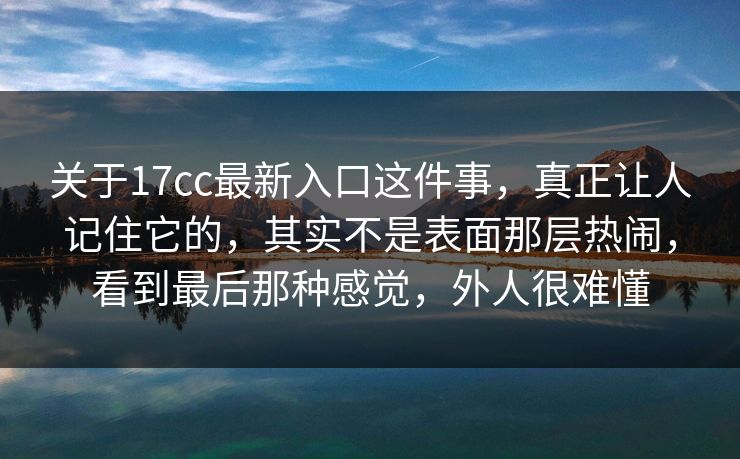 关于17cc最新入口这件事，真正让人记住它的，其实不是表面那层热闹，看到最后那种感觉，外人很难懂