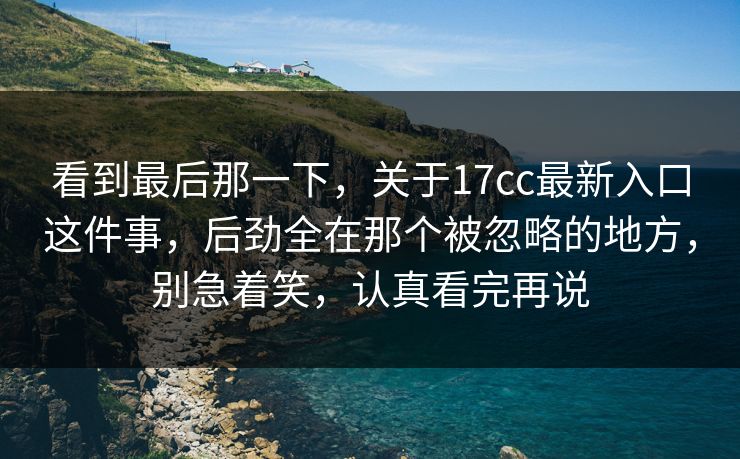看到最后那一下，关于17cc最新入口这件事，后劲全在那个被忽略的地方，别急着笑，认真看完再说