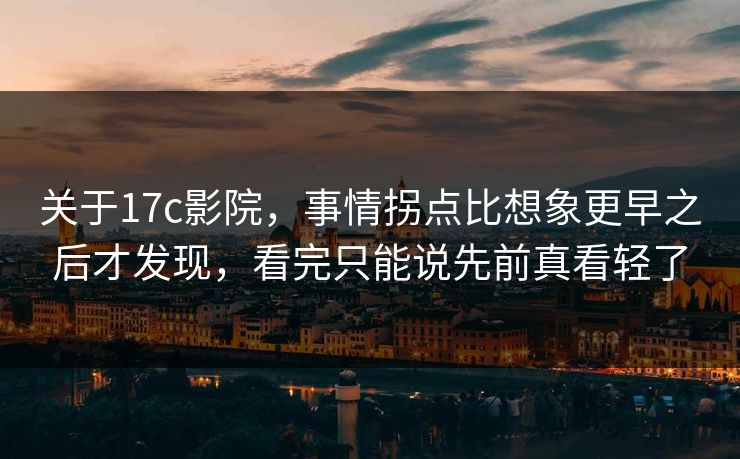 关于17c影院,事情拐点比想象更早之后才发现,看完只能说先前真看轻了 关于17c影院,事情拐点比想象更早之后才发现,看完只能说先前真看轻了